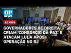 AO VIVO: Governadores de direita criam 'Consórcio da Paz' e atacam Lula após operação letal no RJ