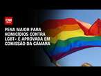 Pena maior para homicídios contra LGBT+ é aprovada em comissão da Câmara | AGORA CNN