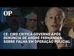 Ciro Gomes critica Governo do CE após denúncia de André Fernandes sobre falha em operação policial