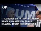 "Traidores da pátria": esquerda reage a manifestação que exaltou Trump no Congresso Nacional