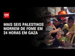 Cerca de seis palestinos morrem de fome nas últimas 24 horas em Gaza | AGORA CNN