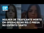 Mulher de traficante morto em operação no Rio é presa no Espírito Santo | O POVO News