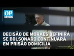 Decisão de Moraes definirá se Bolsonaro continuará em prisão domiciliar | OP News