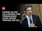 Vários cenários foram apresentados ao Lula, diz Haddad sobre plano contra tarifaço | BASTIDORES CNN