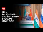 Brics: A guerra será solucionada quando Israel desocupar territórios palestinos, diz Lula | AGORA CN