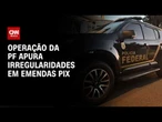 Operação da Polícia Federal apura irregularidades em emendas Pix | CNN 360º