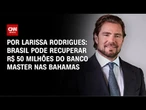 Brasil pode recuperar R$ 50 milhões do Banco Master nas Bahamas | BASTIDORES CNN