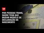 Por pessoas trans, Saúde terá que mudar modelo de declaração de nascimento | CNN NOVO DIA