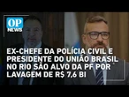 Ex-chefe da Polícia Civil e presidente do União Brasil no RJ são alvo da PF; veja detalhes | OP NEWS