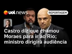 Castro diz que convidou Moraes para ir ao Rio; ministro comandará audiência, que ouvirá autoridades
