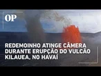 Redemoinho atinge câmera durante erupção do vulcão Kilauea, no Havaí; veja vídeo