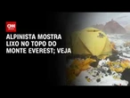 Alpinista mostra lixo acumulado no Monte Everest em chegada ao topo | CNN BRASIL