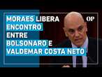 Alexandre de Moraes revoga impedimentos e libera encontro entre Bolsonaro e Valdemar Costa Neto