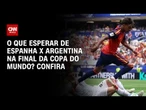 Copa do Mundo: O que esperar de Espanha x Argentina na final? veja análise | CNN PRIME TIME