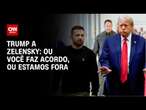 Trump a Zelensky: Ou você faz acordo, ou estamos fora | BASTIDORES CNN