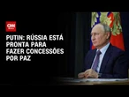 Rússia está pronta para fazer concessões por paz, diz Putin | CNN 360º