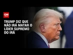Trump sobre líder supremo do Irã: "Nós não vamos matá-lo" | BASTIDORES CNN