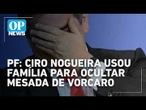 Ciro Nogueira usou família e dinheiro vivo para ocultar mesada de Vorcaro, aponta PF