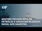 Houthis anunciam bloqueio naval e fecham rota de petróleo na Arábia Saudita