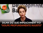 Dilma diz que impeachment foi “golpe profundamente injusto”