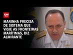 Marinha precisa de sistema que vigie as fronteiras marítimas, diz Almirante | WW Especial