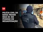 Megaoperação da polícia da Bahia prende mais de 200 suspeitos em cinco dias | AGORA CNN