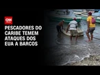 “Todos têm medo”, dizem pescadores do Caribe por ataques a barcos pelos EUA | BASTIDORES CNN