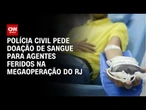 Megaoperação: Polícia Civil do Rio pede doação de sangue para agentes feridos | CNN 360°