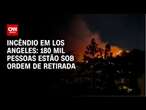 Incêndio em Los Angeles: 180 mil pessoas estão sob ordem de retirada | BASTIDORES CNN