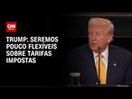 Donald Trump afirma que EUA será pouco flexível em relação às tarifas | CNN 360°