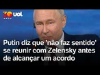 Putin diz que 'não faz sentido' se reunir com Zelensky antes de alcançar um acordo