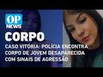 Caso Vitória: Polícia encontra corpo de jovem desaparecida com sinais de agressão | O POVO NEWS