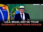 Lula: Brasil não vai “ficar chorando” por tarifa dos EUA