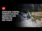 Suspeitos de atentado contra tenente da Rota são presos em São Paulo | AGORA CNN