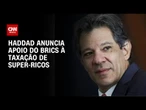 Haddad anuncia apoio do Brics à taxação global de "super-ricos" | BOLETIM CNN