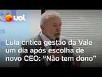 Lula critica gestão da Vale após anúncio de novo presidente: 'Cachorro de muito dono morre de fome'