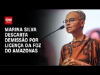 Marina Silva descarta demissão por licença de exploração de petróleo na Foz do Amazonas | CNN 360°