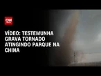 Testemunha grava tornado atingindo parque na China | CNN BRASIL