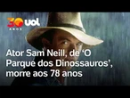 Sam Neill: morre ator de "O Parque dos Dinossauros" aos 78 anos