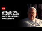 Papa tem noite tranquila no hospital e segue em recuperação, diz Vaticano | CNN NOVO DIA