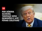 Análise: Tarifaço gera demissões e até férias coletivas | LIVE CNN