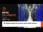 Infra em 1 Minuto: IA exige energia firme para atrair data centers