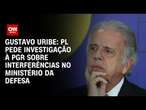 Gustavo Uribe: PL pede investigação à PGR sobre interferências no Ministério da Defesa | BASTIDORES