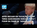 Após recuar em taxação, Trump sancionou Moraes para fugir da fama de "amarelão", diz especialista