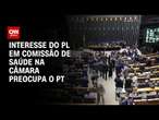 Interesse do PL em Comissão de Saúde na Câmara preocupa o PT | CNN ARENA