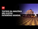 Teatros da Amazônia são reconhecidos como Patrimônio Mundial pela Unesco | CNN NOVO DIA