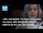"Nós, mulheres, ficamos 2000 anos caladas. Nós queremos ter o direito de falar", diz Cármen Lúcia