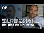 Diretor da PF diz que ameaça de Eduardo será incluída em inquérito