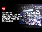 Ato da federação União/PP sinaliza pacto pós-Bolsonaro | CNN 360°