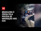 Prisão de brasileira pela imigração dos EUA gera protestos | AGORA CNN
